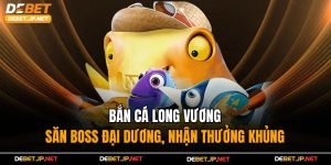Bắn Cá Long Vương – Săn Boss Đại Dương, Nhận Thưởng Khủng